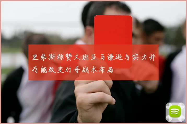 里弗斯称赞文班亚马谦逊与实力并存能改变对手战术布局