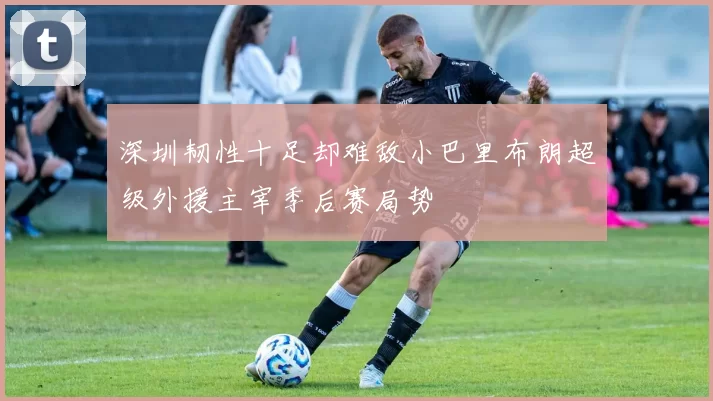 深圳韧性十足却难敌小巴里布朗超级外援主宰季后赛局势