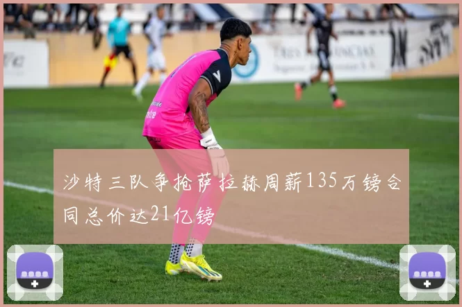 沙特三队争抢萨拉赫周薪135万镑合同总价达21亿镑
