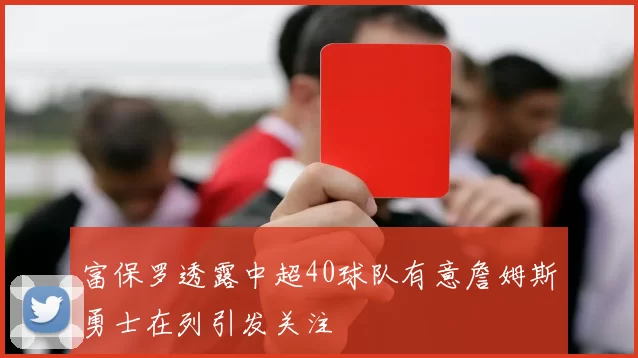 富保罗透露中超40球队有意詹姆斯勇士在列引发关注