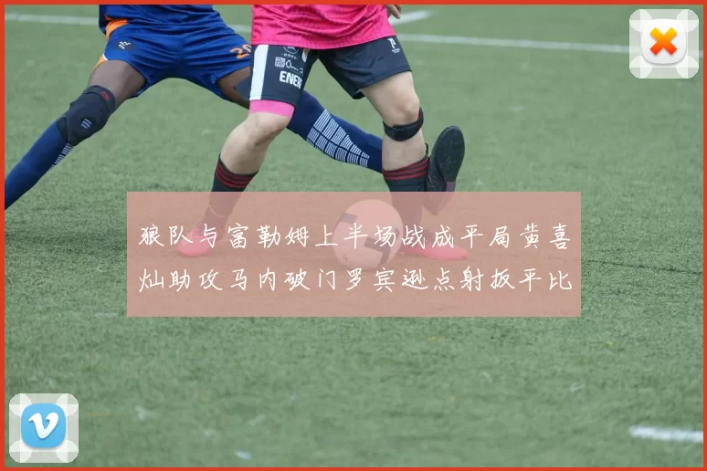 狼队与富勒姆上半场战成平局黄喜灿助攻马内破门罗宾逊点射扳平比分