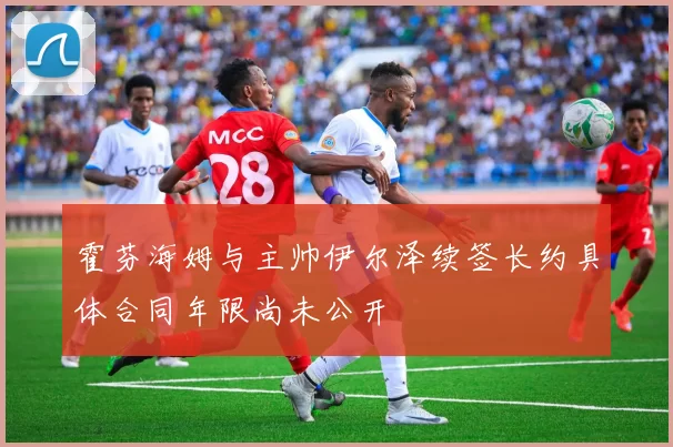 霍芬海姆与主帅伊尔泽续签长约具体合同年限尚未公开