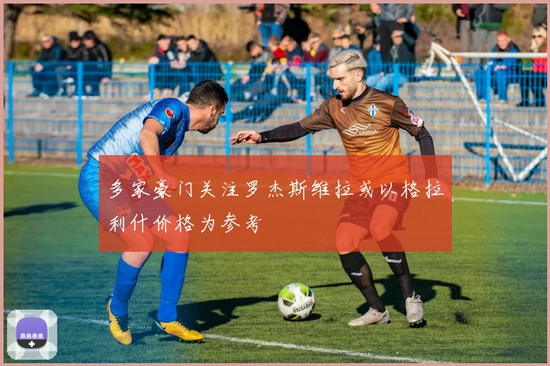 多家豪门关注罗杰斯维拉或以格拉利什价格为参考