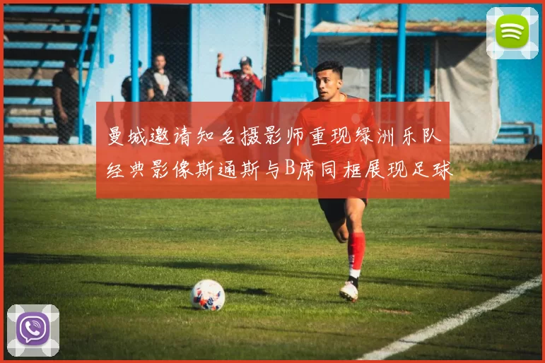曼城邀请知名摄影师重现绿洲乐队经典影像斯通斯与B席同框展现足球魅力