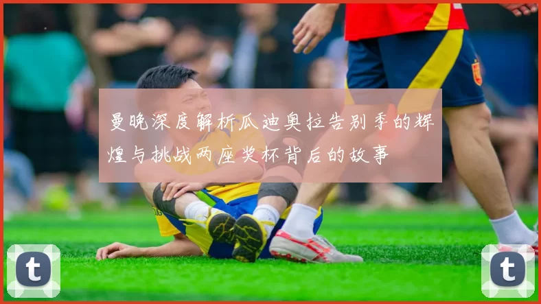 曼晚深度解析瓜迪奥拉告别季的辉煌与挑战两座奖杯背后的故事