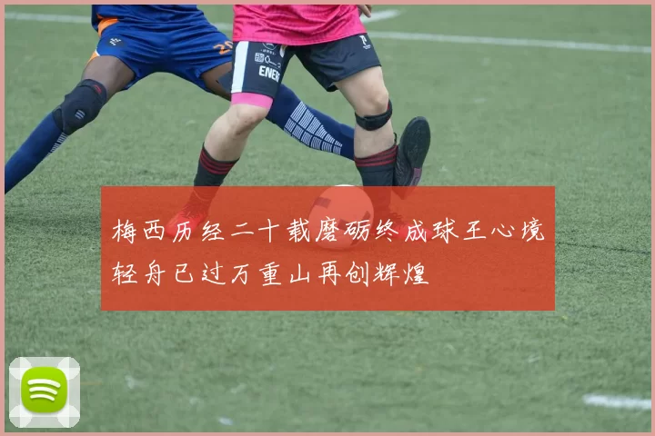 梅西历经二十载磨砺终成球王心境轻舟已过万重山再创辉煌
