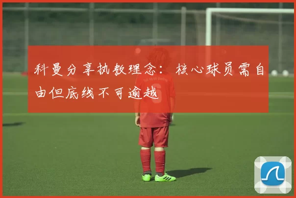 科曼分享执教理念：核心球员需自由但底线不可逾越