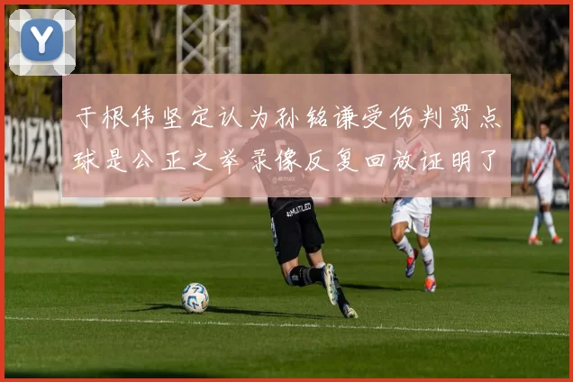 于根伟坚定认为孙铭谦受伤判罚点球是公正之举录像反复回放证明了这一点