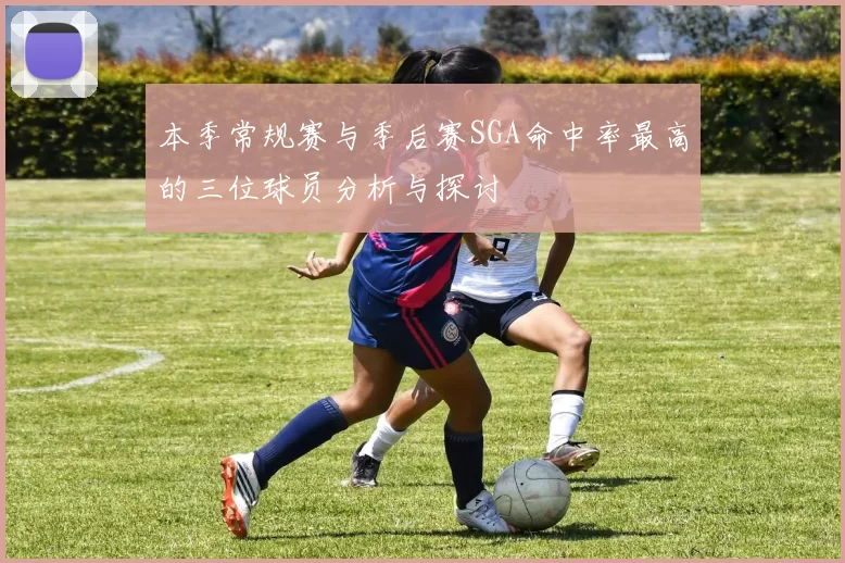 本季常规赛与季后赛SGA命中率最高的三位球员分析与探讨