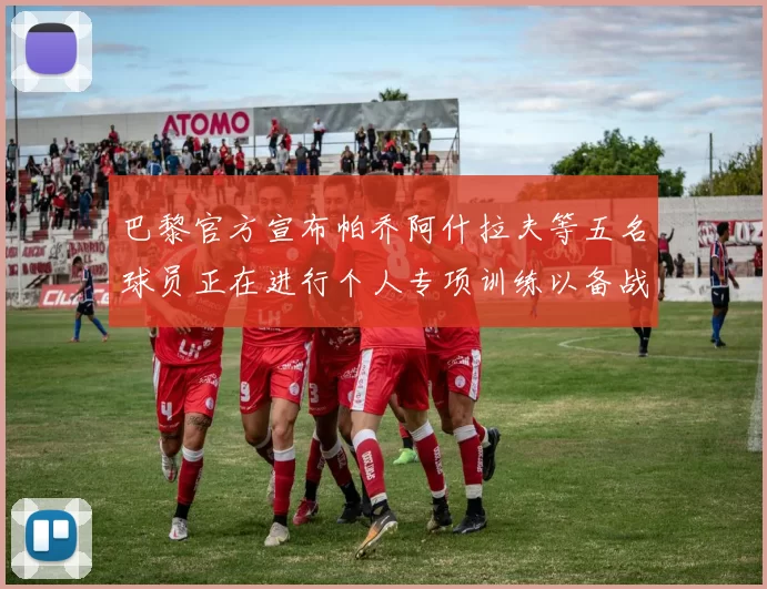 巴黎官方宣布帕乔阿什拉夫等五名球员正在进行个人专项训练以备战新赛季