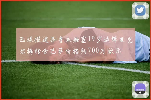 西媒报道弗鲁米嫩塞19岁边锋里克尔梅转会巴萨价格约700万欧元