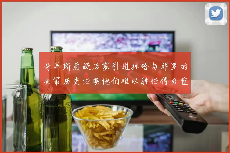 考辛斯质疑活塞引进托哈与邓罗的决策历史证明他们难以胜任得分重任