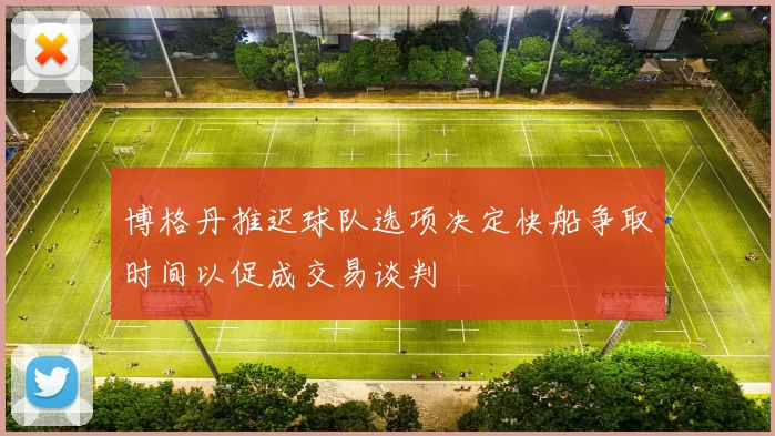 博格丹推迟球队选项决定快船争取时间以促成交易谈判