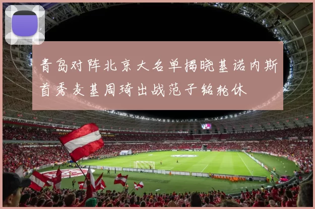 青岛对阵北京大名单揭晓基诺内斯首秀麦基周琦出战范子铭轮休