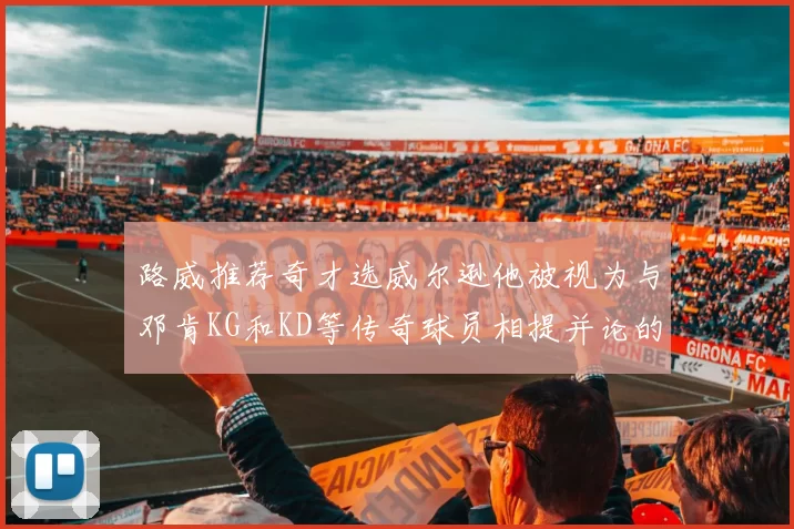 路威推荐奇才选威尔逊他被视为与邓肯KG和KD等传奇球员相提并论的未来之星