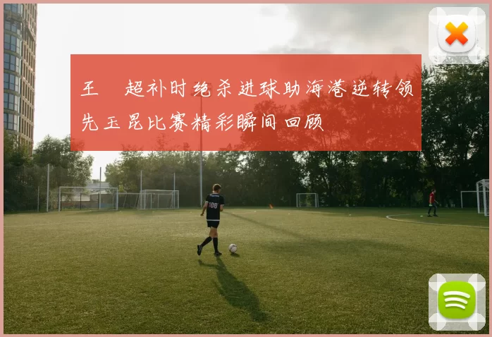 王燊超补时绝杀进球助海港逆转领先玉昆比赛精彩瞬间回顾